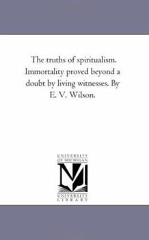 The Truths Of Spiritualism: Immortality Proved Beyond A Doubt By Living Witnesses