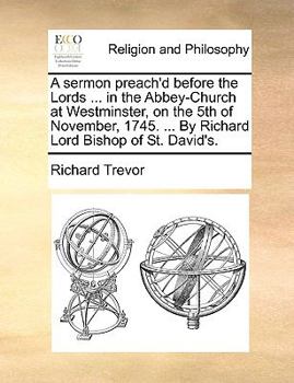 A Sermon Preach'd Before the Lords ... in the Abbey-Church at Westminster, on the 5th of November, 1745. ... By Richard Lord Bishop of St. David's