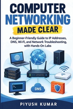 Computer Networking Made Clear: A Beginner-Friendly Guide to IP Addresses, DNS, Wi-Fi, and Network Troubleshooting, with Hands-On Labs