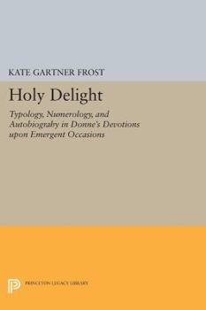 Holy Delight: Typology, Numerology, and Autobiography in Donne's "Devotions Upon Emergent Occasions": Typology, Numerology, and Autobiography in Donne's "Devotions Upon Emergent Occasions"