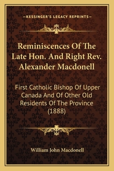 Paperback Reminiscences Of The Late Hon. And Right Rev. Alexander Macdonell: First Catholic Bishop Of Upper Canada And Of Other Old Residents Of The Province (1 Book