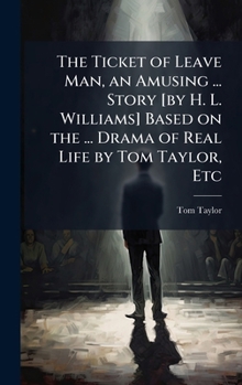 The Ticket of Leave Man, an Amusing ... Story [by H. L. Williams] Based on the ... Drama of Real Life by Tom Taylor, Etc