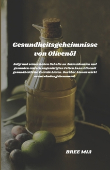 Gesundheitsgeheimnisse von Olivenöl: Aufgrund seines hohen Gehalts an Antioxidantien und gesunden einfach ungesättigten Fetten kann Olivenöl ... Darüber hinaus wirkt es en (German Edition)