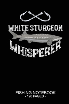 Paperback White Sturgeon Whisperer Fishing Notebook 120 Pages: 6"x 9'' Blank Paper Fishing Notebook Cool Freshwater Game Fish Saltwater Fly Fishes Journal Compo Book