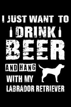 I Just Want To Drink Beer And Hang With My Labrador Retriever: Cute Labrador Retriever Lined journal Notebook, Great Accessories & Gift Idea for ... journal Notebook With An Inspirational Quote.