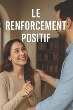 Le Pouvoir du Renforcement Positif : Comment transformer vos habitudes, vos relations et votre estime de soi: Un guide pratique et inspirant pour les ... enseignants, managers ... (French Edition)
