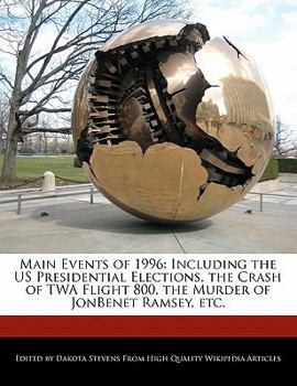 Main Events Of 1996 : Including the US Presidential Elections, the Crash of TWA Flight 800, the Murder of JonBenet Ramsey, Etc