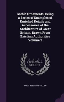 Hardcover Gothic Ornaments, Being a Series of Examples of Enriched Details and Accessories of the Architecture of Great Britain. Drawn From Existing Authorities Book