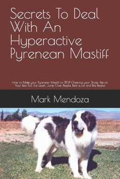 Secrets To Deal With An Hyperactive Pyrenean Mastiff: How to Make your Pyrenean Mastiff to STOP Chewing your Shoes, Pee on Your Bed, Pull the Leash, Jump Over People, Bark a Lot and Bite People