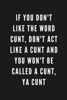Paperback If You Don't Like The Word Cunt, Don't Act Like A Cunt And You Won't Be Called A Cunt, Ya Cunt: Funny Gift for Coworkers & Friends - Blank Work Journa Book