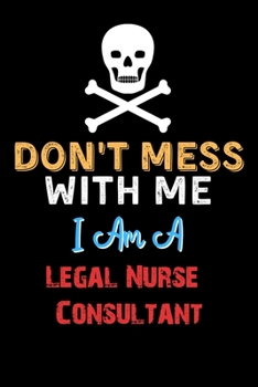 Don't Mess With Me I Am A Legal Nurse Consultant  - Funny Legal Nurse Consultant Notebook And Journal Gift Ideas: Lined Notebook / Journal Gift, 120 Pages, 6x9, Soft Cover, Matte Finish