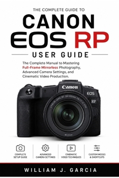 CANON EOS RP USER GUIDE: The Complete Manual to Mastering Full-Frame Mirrorless Photography, Advanced Camera Settings, and Cinematic Video Production
