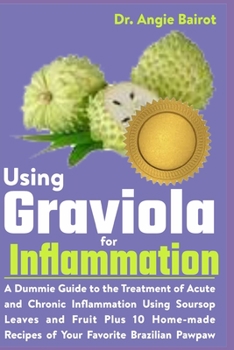 Using Graviola for Inflammation: A Dummie Guide to the Treatment of Acute and Chronic Inflammation Using Soursop Leaves and Fruit Plus 10 Home-made Recipes of Your Favorite Brazilian Pawpaw