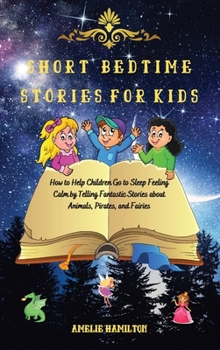 Hardcover Short Bedtime Stories for Kids: How to Help Children Go to Sleep Feeling Calm by Telling Fantastic Stories about Animals, Pirates, and Fairies Book