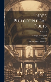 Three Philosophical Poets: Lucretius, Dante, And Goethe, Volume 1