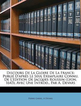 Paperback Discours De La Gloire De La France: Publi? D'apr?s Le Seul Exemplaire Connu, De L'?dition De Jacques Roussin (Lyon, 1643), Avec Une Introd., Par A. De [French] Book