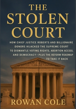 The Stolen Court: How Chief Justice Roberts and Billionaire Donors Hijacked the Supreme Court to Dismantle Voting Rights, Abortion Access, and Democracy