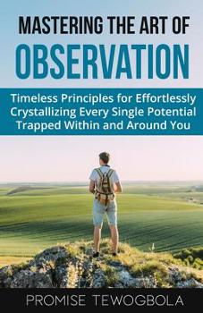 Paperback Mastering the Art of Observation: Timeless Principles for Effortlessly Crystallizing Every Single Potential Within and Around You Book