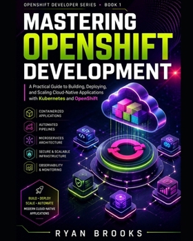 Paperback Mastering OpenShift Development: A Practical Guide to Building, Deploying, and Scaling Cloud-Native Applications with Kubernetes and OpenShift Book