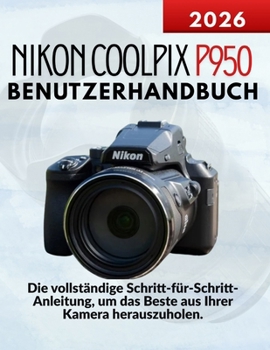 Nikon Coolpix P950 Benutzerhandbuch: Die vollständige Schritt-für-Schritt-Anleitung, um das Beste aus Ihrer Kamera herauszuholen. (German Edition)