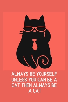 Always Be Yourself Unless You Can Be A Cat Then Always Be A Cat: Blank Lined Cat Lover Notebook Journal & Planner | Funny Humor Animal Notebook Gift