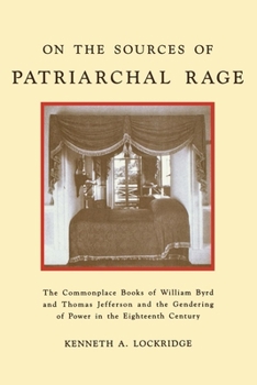 Hardcover On the Sources of Patriarchal Rage: The Commonplace Books of William Byrd and Thomas Jefferson and the Gendering of Power in the Eighteenth Century Book