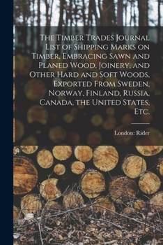 Paperback The Timber Trades Journal List of Shipping Marks on Timber, Embracing Sawn and Planed Wood, Joinery, and Other Hard and Soft Woods, Exported From Swed Book