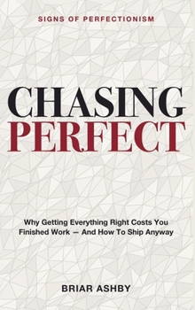 Chasing Perfect: Signs of Perfectionism - Why Getting Everything Right Costs You Finished Work - and How to Ship Anyway