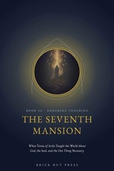 The Seventh Mansion: What Teresa of Avila Taught the World About God, the Soul, and the One Thing Necessary (The Flame and the Castle: A Life of St. Teresa of Avila)