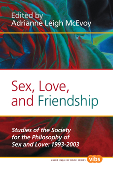 Sex, Love, and Friendship: Studies of the Society for the Philosophy of Sex and Love: 1993-2003