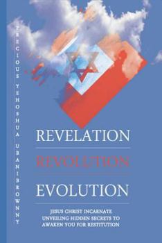 Paperback Revelation Revolution Evolution: Jesus Christ Incarnate, Unveiling Hidden Secrets For Restitution Book