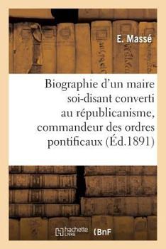 Paperback Biographie d'Un Maire Soi-Disant Converti Au Républicanisme, Commandeur Des Ordres Pontificaux [French] Book