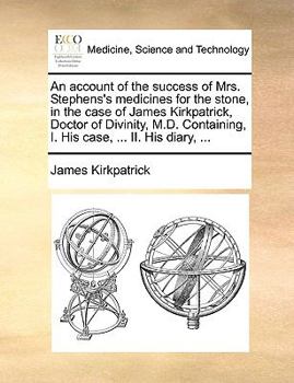 Paperback An Account of the Success of Mrs. Stephens's Medicines for the Stone, in the Case of James Kirkpatrick, Doctor of Divinity, M.D. Containing, I. His Ca Book