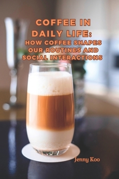 Coffee in Daily Life : How Coffee Shapes Our Routines and Social Interactions (Coffee Mastery: From Basics "How to" to Become a Barista Master Series)