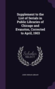 Hardcover Supplement to the List of Serials in Public Libraries of Chicago and Evanston, Corrected to April, 1903 Book