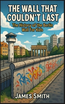The Wall That Couldn't Last: The History of the Berlin Wall For Kids