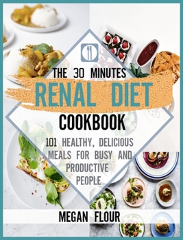 The 30-Minute Renal Diet Cookbook: 101 Healthy, Delicious Meals for Busy and Productive People