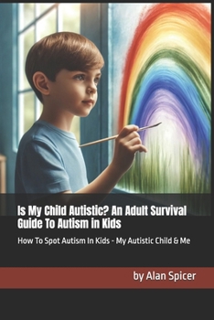 Is My Child Autistic? An Adult Survival Guide To Autism in Kids: How To Spot Autism In Kids - My Autistic Child & Me