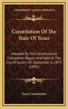 Hardcover Constitution Of The State Of Texas: Adopted By The Constitutional Convention Begun And Held At The City Of Austin On September 6, 1875 (1891) Book