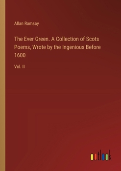 The Ever Green. A Collection of Scots Poems, Wrote by the Ingenious Before 1600: Vol. II