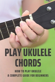 Paperback Play Ukulele Chords: How To Play Ukulele A Complete Guide For Beginners: Play Ukulele Songs Book