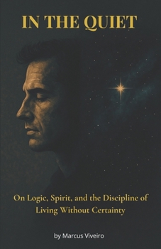 In the Quiet - On Logic, Spirit, and the Discipline of Living Without Certainty: Agnosticism, Deism, Stoicism and the Spiritual Discipline (Mind, Spirit & Logic Collection)