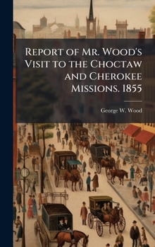 Report of Mr. Wood's Visit to the Choctaw and Cherokee Missions. 1855: Unveiling the Missionary Legacy: A Journey to Choctaw and Cherokee Culture in 1855