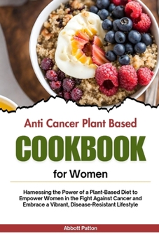 Paperback Anti Cancer plant based diet cookbook for women: Harnessing the Power of a Plant-Based Diet to Empower Women in the Fight Against Cancer and Embrace a Book