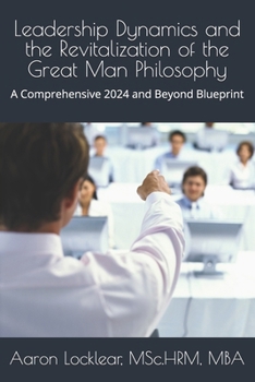 Leadership Dynamics and the Revitalization of the Great Man Philosophy: A Comprehensive 2024 and Beyond Blueprint