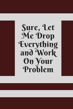 Sure, Let Me Drop Everything and Work On Your Problem: Lined notebook.Notebook, Journal, Diary, Doodle Book (120Pages, Blank, 6 x 9)