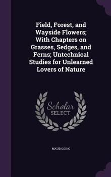 Field, Forest, and Wayside Flowers; With Chapters on Grasses, Sedges, and Ferns; Untechnical Studies for Unlearned Lovers of Nature