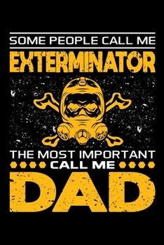 Some People Call Me Exterminator The Most Important Call Me Dad: Birthday, Retirement, Appreciation, Fathers Day Special Gift, Lined Notebook, 6 x 9 , 120 Pages
