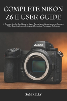 Paperback Complete Nikon Z6 II User Guide: A Complete Step-by-Step Manual to Master Camera Setup, Menus, Autofocus, Exposure, Video Recording, Custom Settings, Book