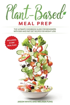 Plant-Based Meal Prep: The Ultimate Cookbook Guide for Beginners with Easy and Fast Diet Recipes for Weight Loss (Including 21-Day Meal Plan)